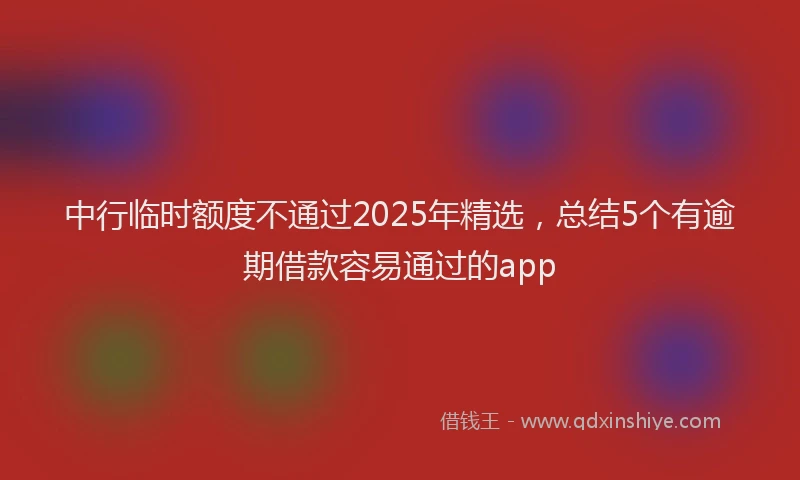 中行临时额度不通过2025年精选，总结5个有逾期借款容易通过的app