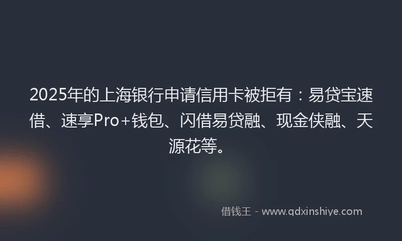 2025年的上海银行申请信用卡被拒有：易贷宝速借、速享Pro+钱包、闪借易贷融、现金侠融、天源花等。