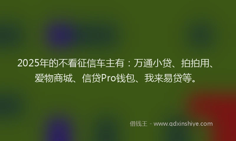 2025年的不看征信车主有:万通小贷、拍拍用、爱物商城、信贷Pro钱包、我来易贷等。