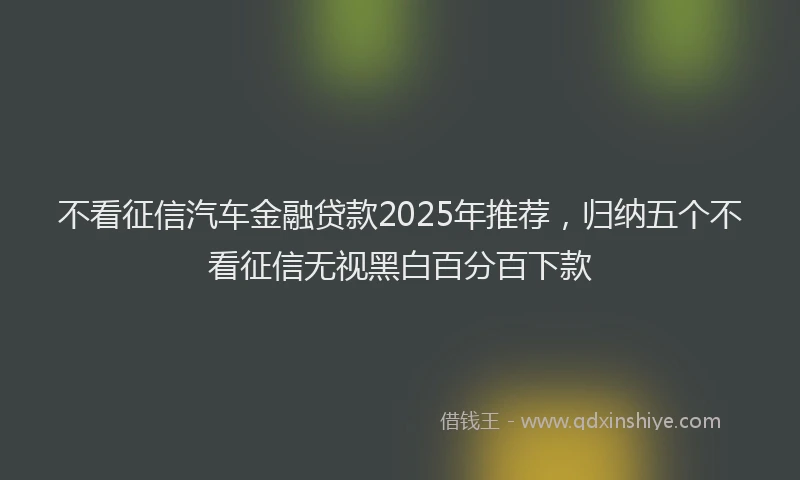 不看征信汽车金融贷款2025年推荐，归纳五个不看征信无视黑白百分百下款