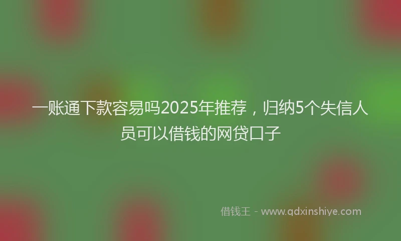一账通下款容易吗2025年推荐，归纳5个失信人员可以借钱的网贷口子