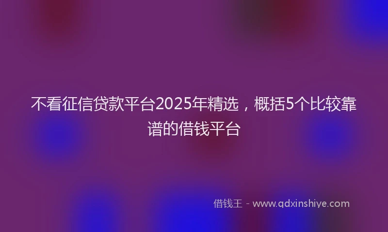 不看征信贷款平台2025年精选，概括5个比较靠谱的借钱平台