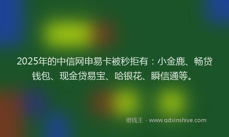 2025年的中信网申易卡被秒拒有：小金鹿、畅贷钱包、现金贷易宝、哈银花、瞬信通等。