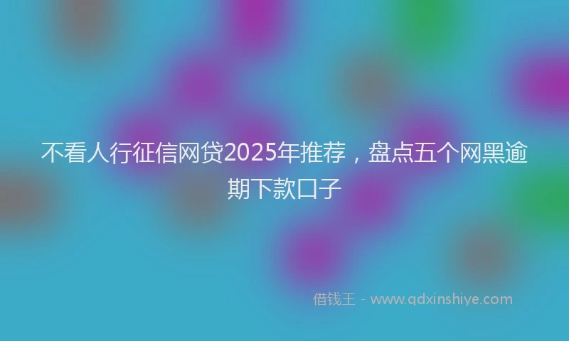 不看人行征信网贷2025年推荐，盘点五个网黑逾期下款口子