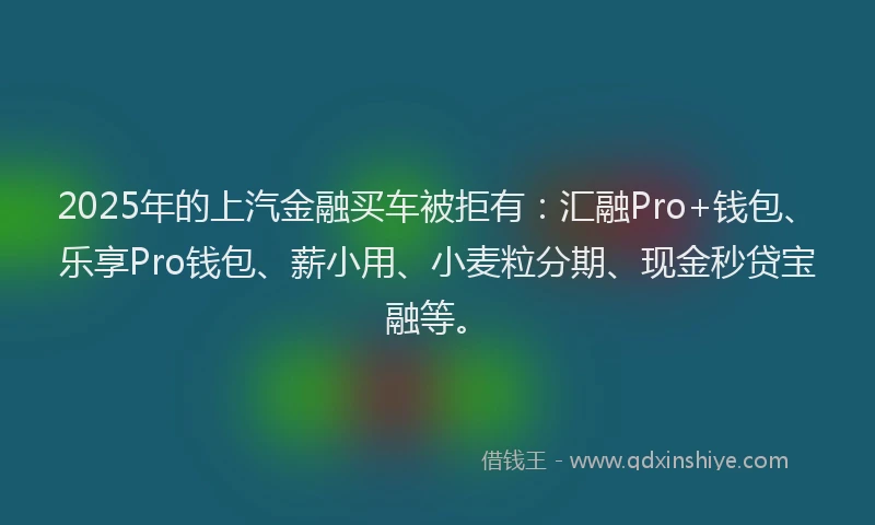 2025年的上汽金融买车被拒有：汇融Pro+钱包、乐享Pro钱包、薪小用、小麦粒分期、现金秒贷宝融等。
