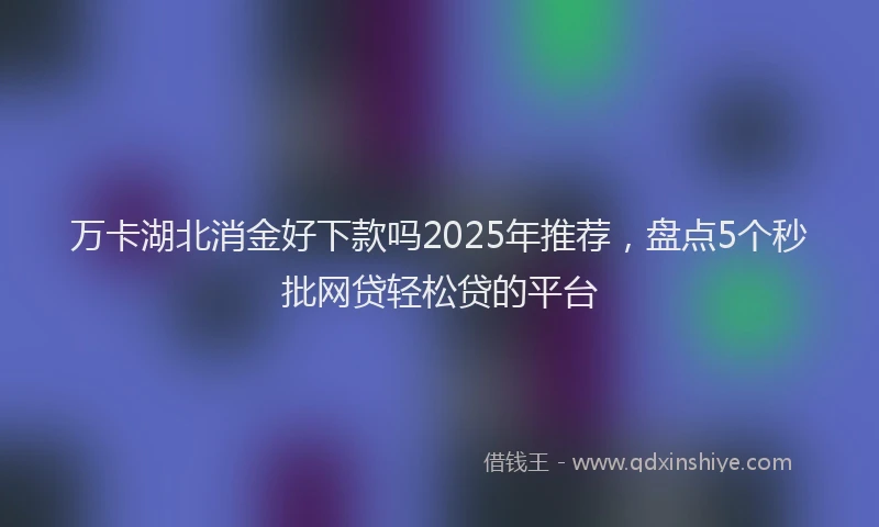 万卡湖北消金好下款吗2025年推荐，盘点5个秒批网贷轻松贷的平台