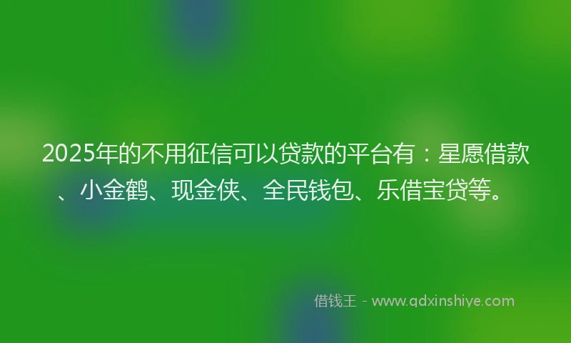 2025年的不用征信可以贷款的平台有：星愿借款、小金鹤、现金侠、全民钱包、乐借宝贷等。