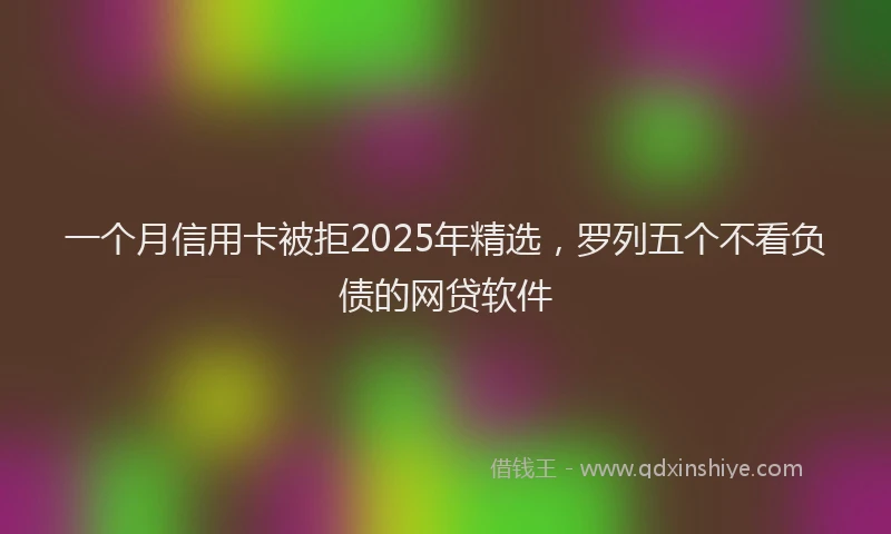 一个月信用卡被拒2025年精选,罗列五个不看负债的网贷软件