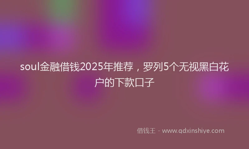 soul金融借钱2025年推荐，罗列5个无视黑白花户的下款口子