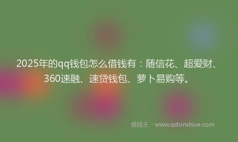 2025年的qq钱包怎么借钱有：随信花、超爱财、360速融、速贷钱包、萝卜易购等。