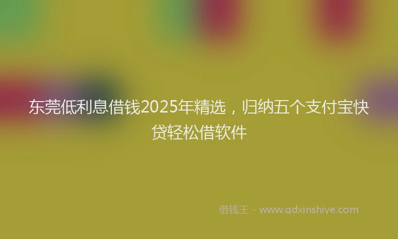 东莞低利息借钱2025年精选，归纳五个支付宝快贷轻松借软件