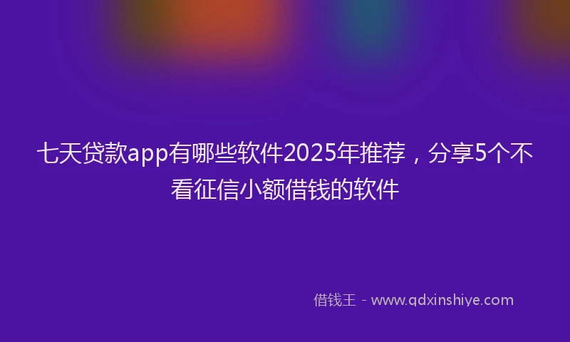 七天贷款app有哪些软件2025年推荐，分享5个不看征信小额借钱的软件