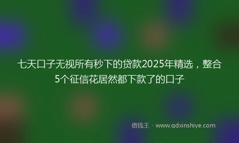 七天口子无视所有秒下的贷款2025年精选，整合5个征信花居然都下款了的口子