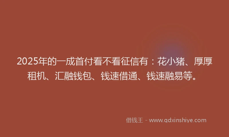 2025年的一成首付看不看征信有：花小猪、厚厚租机、汇融钱包、钱速借通、钱速融易等。