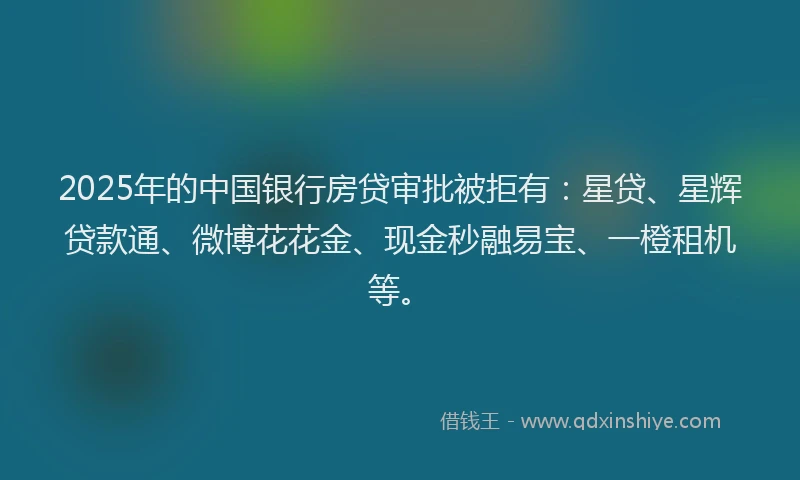 2025年的中国银行房贷审批被拒有：星贷、星辉贷款通、微博花花金、现金秒融易宝、一橙租机等。