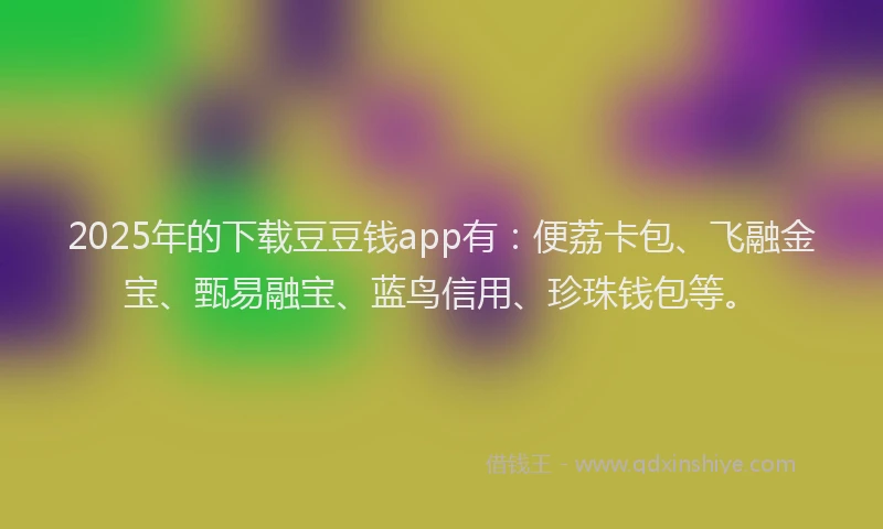 2025年的下载豆豆钱app有:便荔卡包、飞融金宝、甄易融宝、蓝鸟信用、珍珠钱包等。