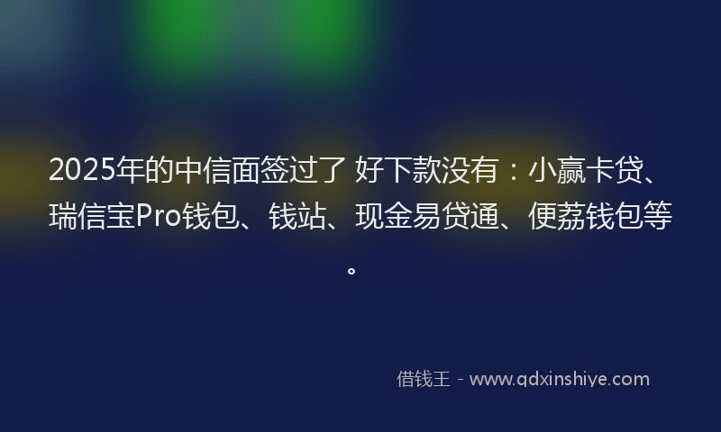 2025年的中信面签过了 好下款没有：小赢卡贷、瑞信宝Pro钱包、钱站、现金易贷通、便荔钱包等。