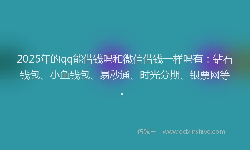 2025年的qq能借钱吗和微信借钱一样吗有：钻石钱包、小鱼钱包、易秒通、时光分期、银票网等。