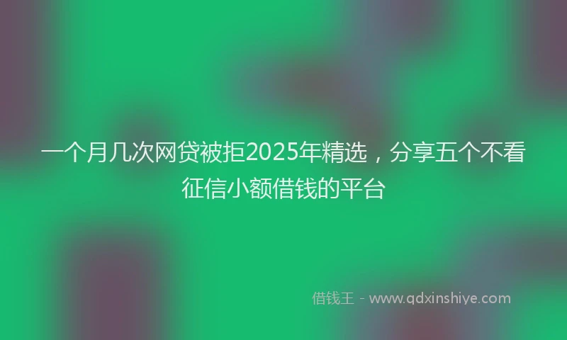 一个月几次网贷被拒2025年精选，分享五个不看征信小额借钱的平台