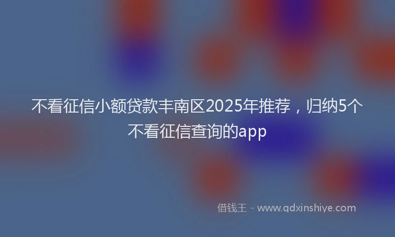 不看征信小额贷款丰南区2025年推荐，归纳5个不看征信查询的app