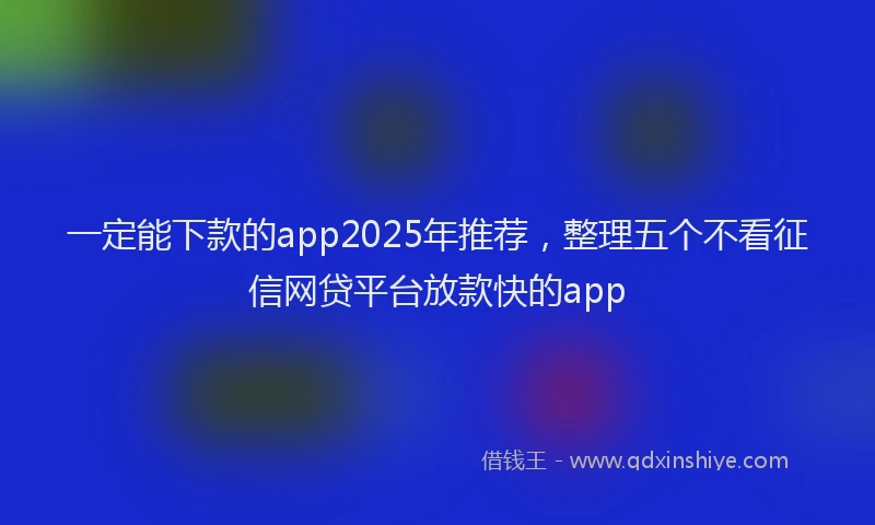 一定能下款的app2025年推荐，整理五个不看征信网贷平台放款快的app