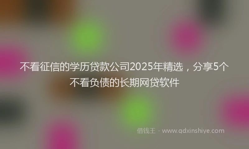 不看征信的学历贷款公司2025年精选，分享5个不看负债的长期网贷软件