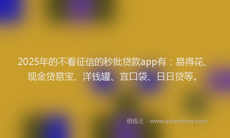 2025年的不看征信的秒批贷款app有：易得花、现金贷易宝、洋钱罐、宜口袋、日日贷等。
