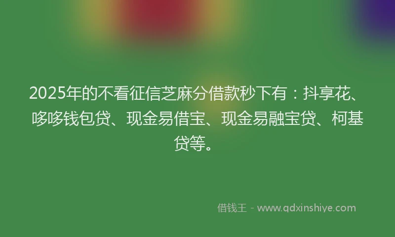 2025年的不看征信芝麻分借款秒下有：抖享花、哆哆钱包贷、现金易借宝、现金易融宝贷、柯基贷等。