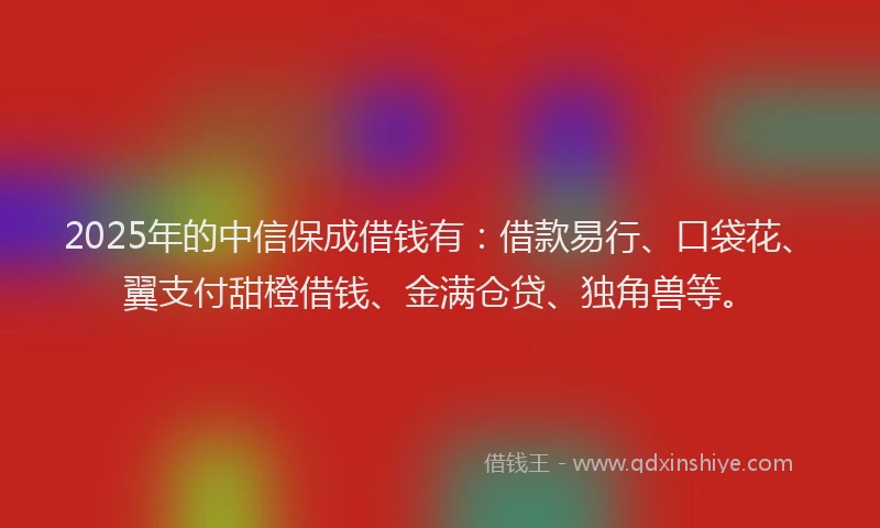 2025年的中信保成借钱有：借款易行、口袋花、翼支付甜橙借钱、金满仓贷、独角兽等。