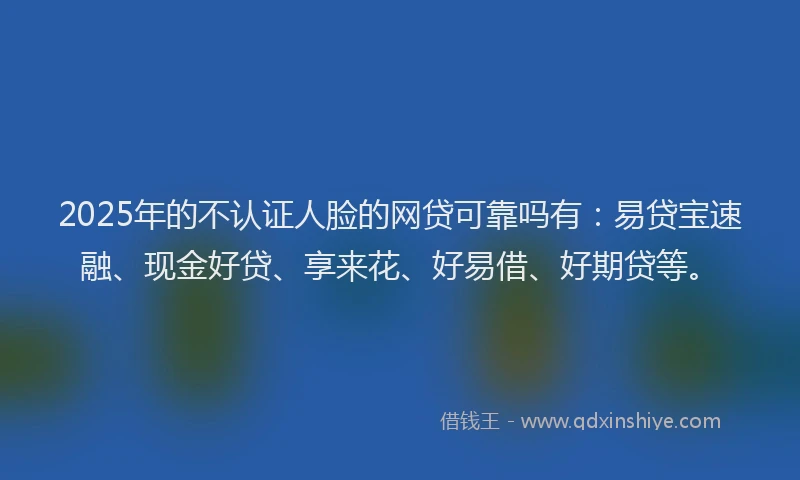 2025年的不认证人脸的网贷可靠吗有:易贷宝速融、现金好贷、享来花、好易借、好期贷等。