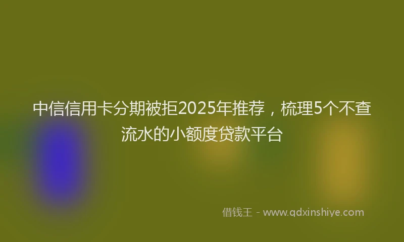 中信信用卡分期被拒2025年推荐，梳理5个不查流水的小额度贷款平台