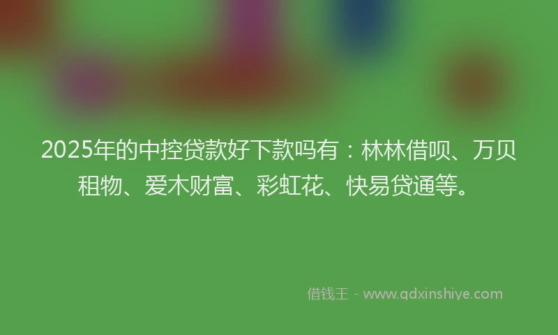 2025年的中控贷款好下款吗有：林林借呗、万贝租物、爱木财富、彩虹花、快易贷通等。