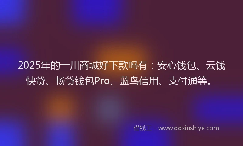 2025年的一川商城好下款吗有：安心钱包、云钱快贷、畅贷钱包Pro、蓝鸟信用、支付通等。