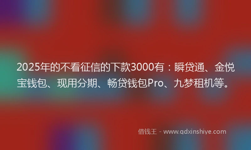 2025年的不看征信的下款3000有：瞬贷通、金悦宝钱包、现用分期、畅贷钱包Pro、九梦租机等。