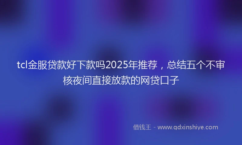 tcl金服贷款好下款吗2025年推荐，总结五个不审核夜间直接放款的网贷口子