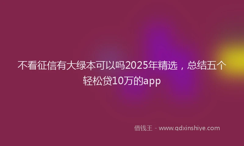 不看征信有大绿本可以吗2025年精选，总结五个轻松贷10万的app