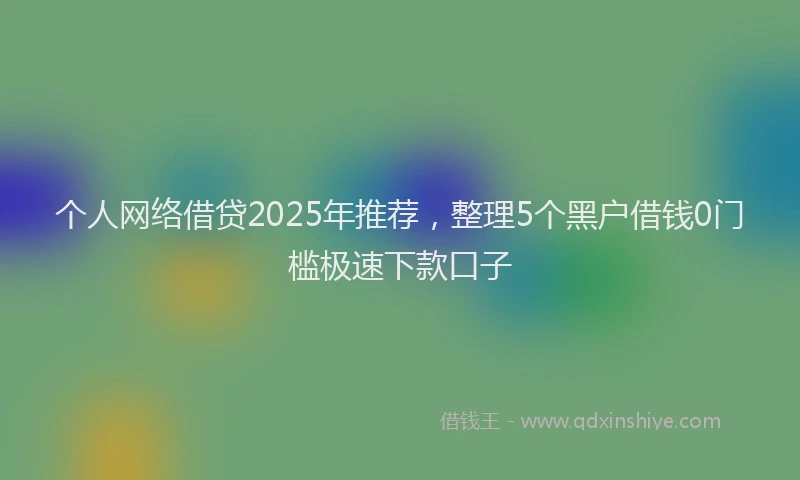 个人网络借贷2025年推荐，整理5个黑户借钱0门槛极速下款口子