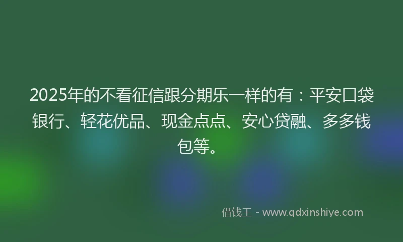 2025年的不看征信跟分期乐一样的有：平安口袋银行、轻花优品、现金点点、安心贷融、多多钱包等。