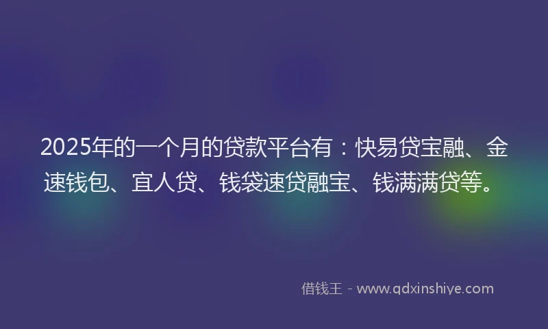 2025年的一个月的贷款平台有：快易贷宝融、金速钱包、宜人贷、钱袋速贷融宝、钱满满贷等。