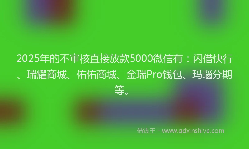 2025年的不审核直接放款5000微信有：闪借快行、瑞耀商城、佑佑商城、金瑞Pro钱包、玛瑙分期等。