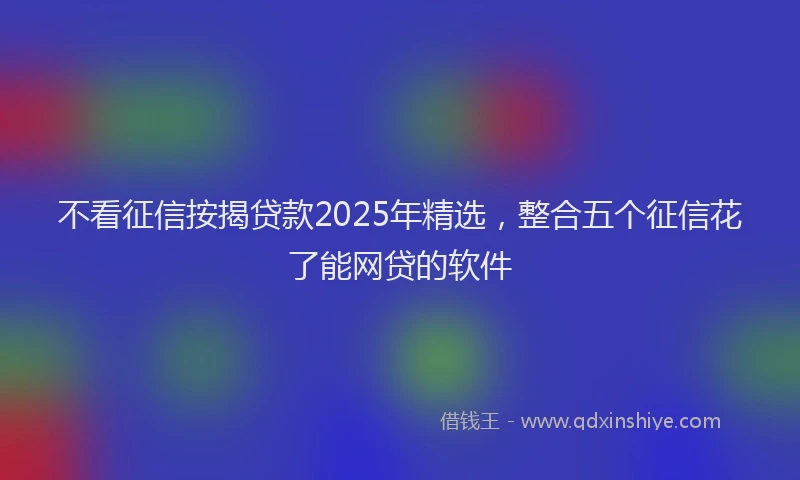 不看征信按揭贷款2025年精选，整合五个征信花了能网贷的软件