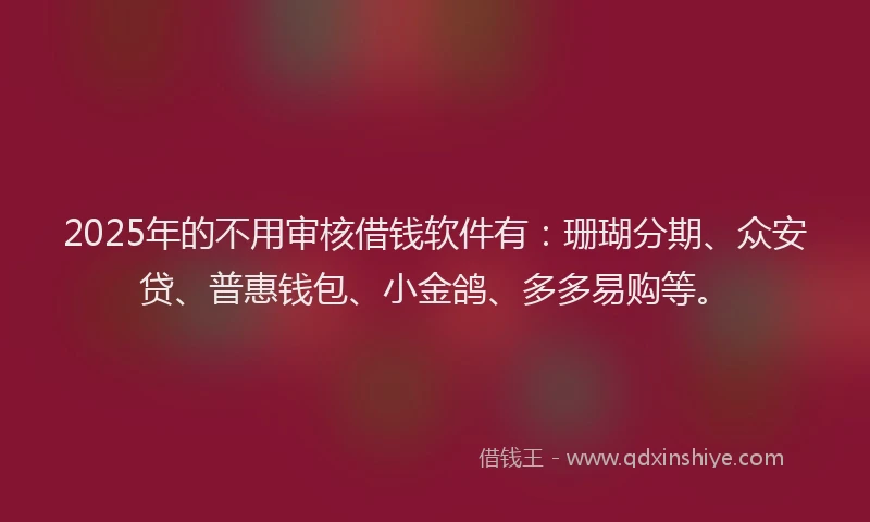 2025年的不用审核借钱软件有：珊瑚分期、众安贷、普惠钱包、小金鸽、多多易购等。