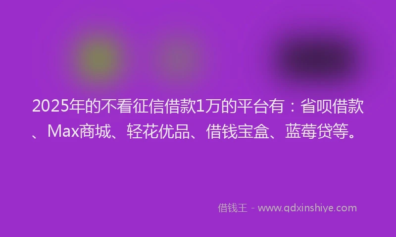 2025年的不看征信借款1万的平台有：省呗借款、Max商城、轻花优品、借钱宝盒、蓝莓贷等。