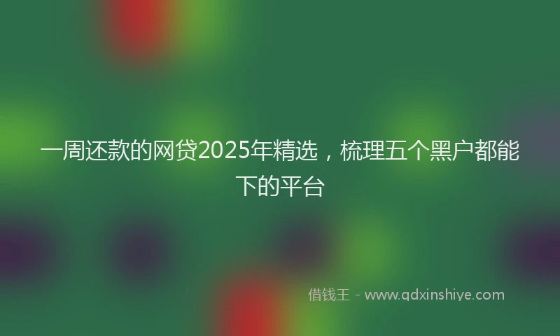 一周还款的网贷2025年精选，梳理五个黑户都能下的平台