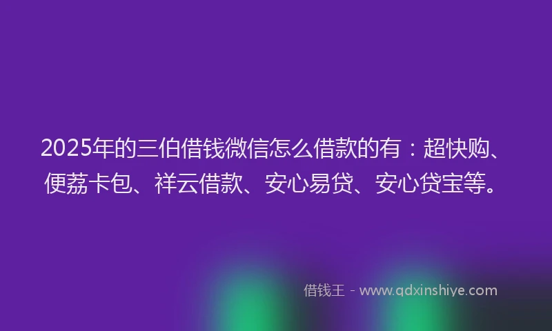 2025年的三伯借钱微信怎么借款的有：超快购、便荔卡包、祥云借款、安心易贷、安心贷宝等。