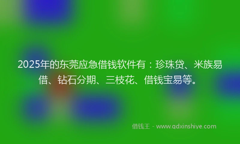 2025年的东莞应急借钱软件有：珍珠贷、米族易借、钻石分期、三枝花、借钱宝易等。