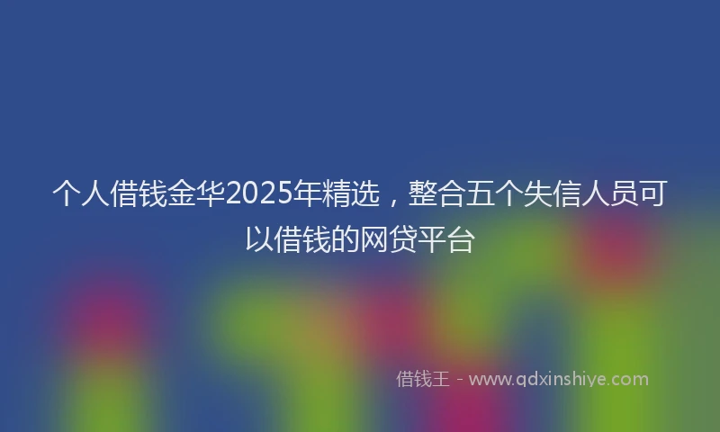 个人借钱金华2025年精选,整合五个失信人员可以借钱的网贷平台
