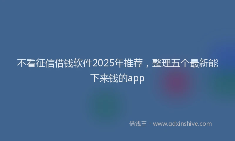 不看征信借钱软件2025年推荐，整理五个最新能下来钱的app