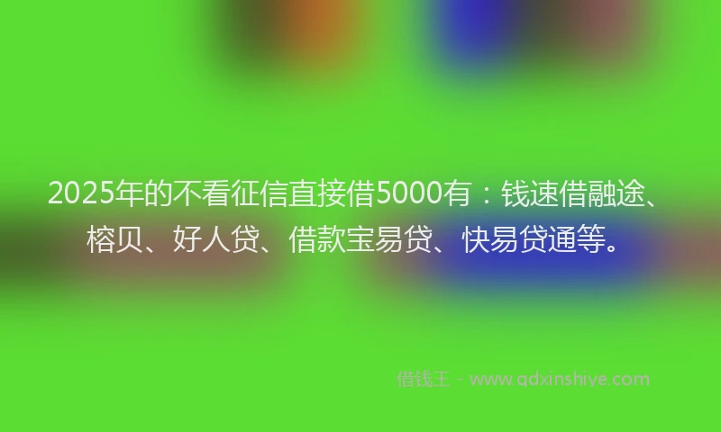 2025年的不看征信直接借5000有：钱速借融途、榕贝、好人贷、借款宝易贷、快易贷通等。