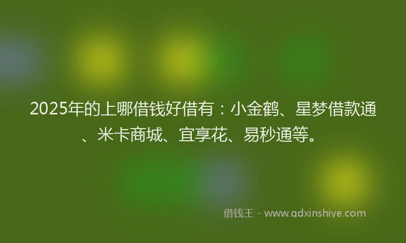 2025年的上哪借钱好借有：小金鹤、星梦借款通、米卡商城、宜享花、易秒通等。